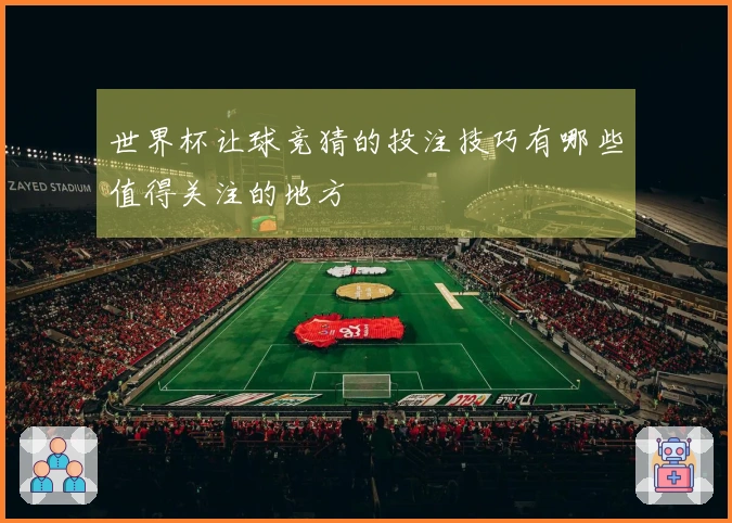 世界杯让球竞猜的投注技巧有哪些值得关注的地方