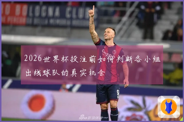 2026世界杯投注前如何判断各小组出线球队的真实机会