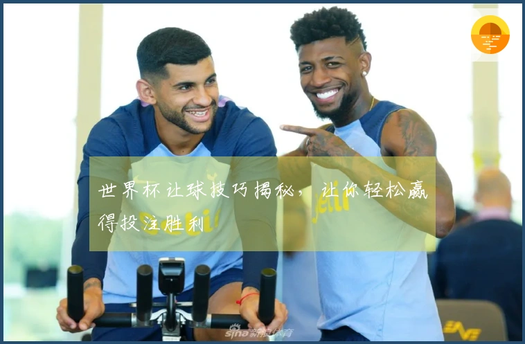 世界杯让球技巧揭秘，让你轻松赢得投注胜利
