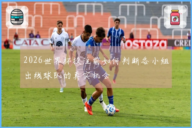 2026世界杯投注前如何判断各小组出线球队的真实机会