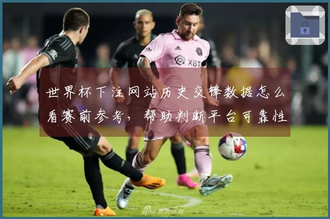 世界杯下注网站历史交锋数据怎么看赛前参考，帮助判断平台可靠性