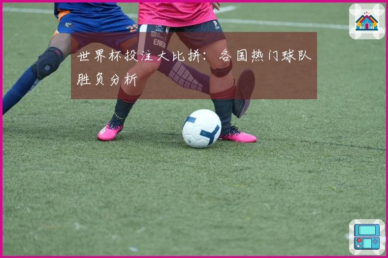 世界杯投注大比拼：各国热门球队胜负分析