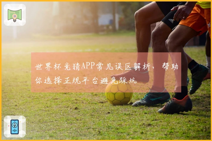 世界杯竞猜APP常见误区解析，帮助你选择正规平台避免踩坑